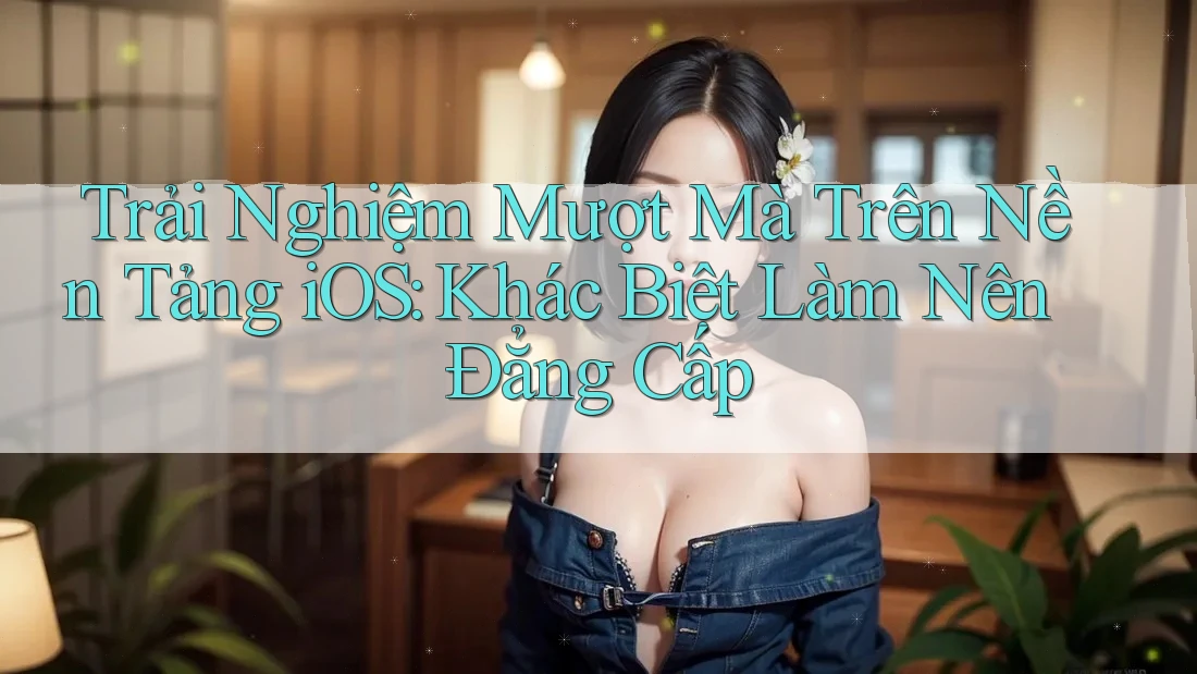 Trải Nghiệm Mượt Mà Trên Nền Tảng iOS: Khác Biệt Làm Nên Đẳng Cấp Trải Nghiệm Mượt Mà Trên Nền Tảng iOS: Khác Biệt Làm Nên Đẳng Cấp
