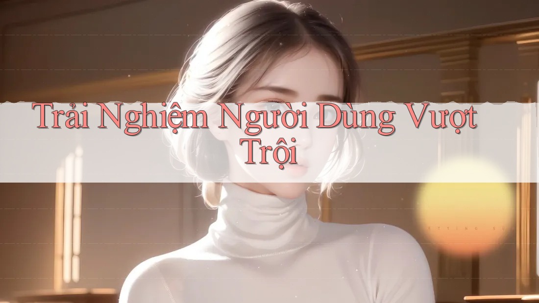 Trải nghiệm người dùng vượt trội Trải nghiệm người dùng vượt trội