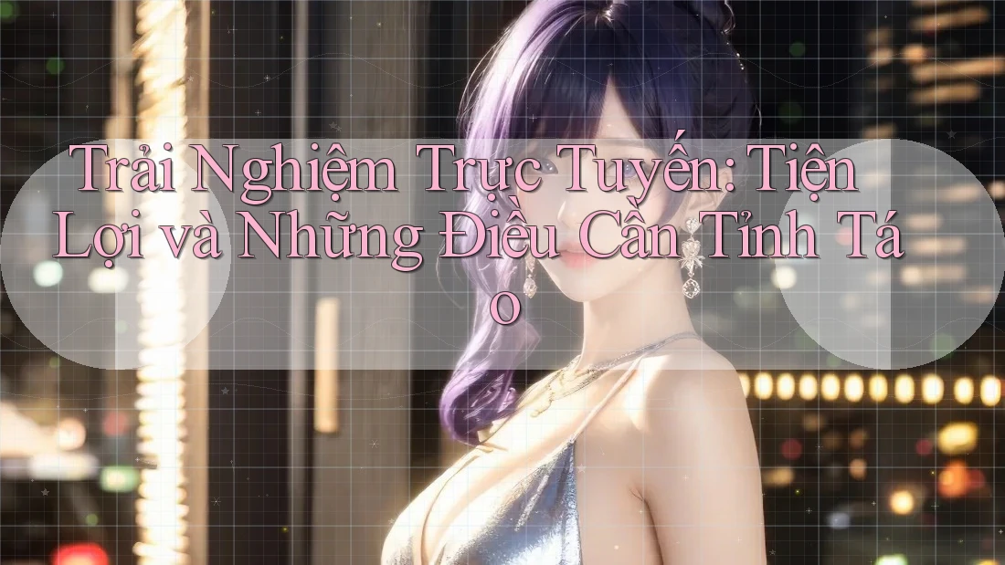 Trải Nghiệm Trực Tuyến: Tiện Lợi và Những Điều Cần Tỉnh Táo