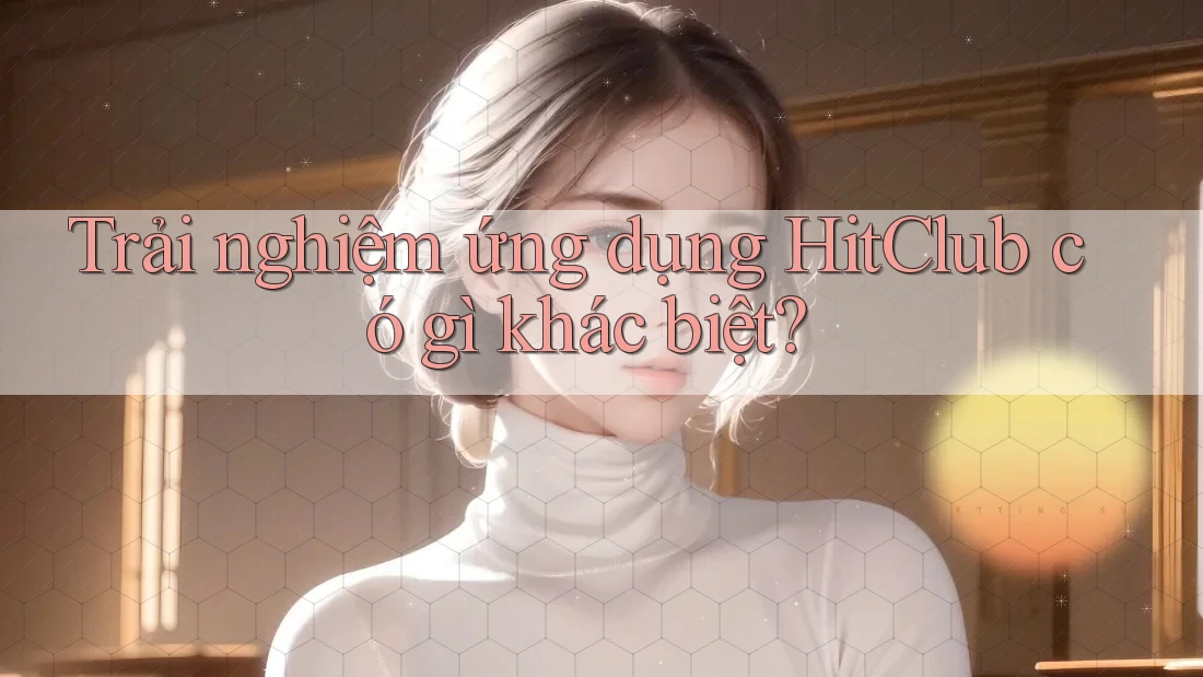 Trải nghiệm ứng dụng HitClub có gì khác biệt?