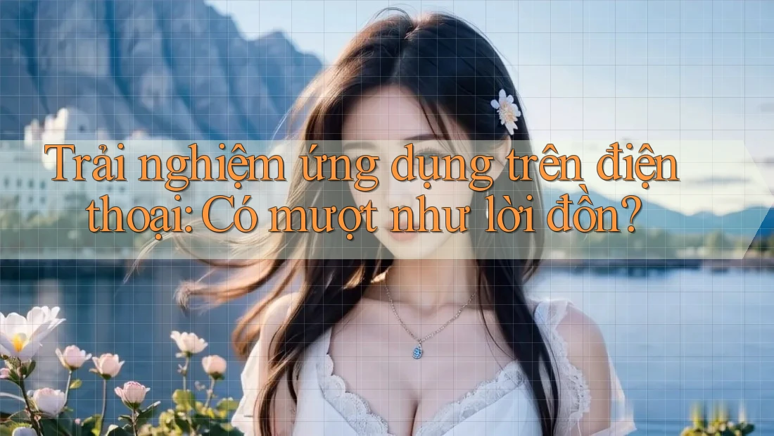 Trải nghiệm ứng dụng trên điện thoại: Có mượt như lời đồn? Trải nghiệm ứng dụng trên điện thoại: Có mượt như lời đồn?