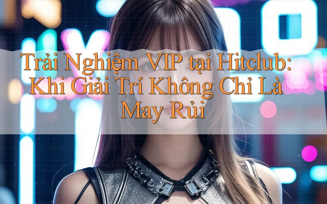 Trải Nghiệm VIP tại Hitclub: Khi Giải Trí Không Chỉ Là May Rủi Trải Nghiệm VIP tại Hitclub: Khi Giải Trí Không Chỉ Là May Rủi
