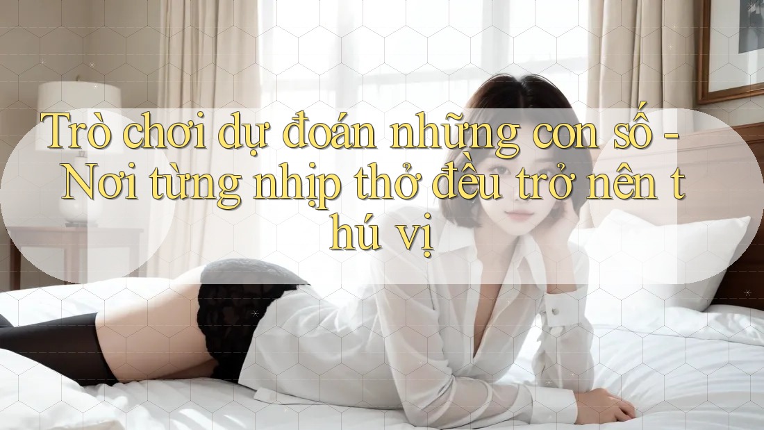 Trò chơi dự đoán những con số - Nơi từng nhịp thở đều trở nên thú vị Trò chơi dự đoán những con số - Nơi từng nhịp thở đều trở nên thú vị