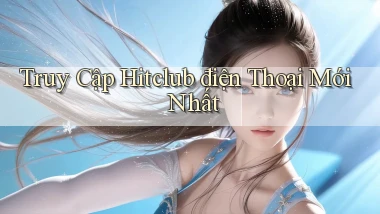 truy cập hitclub điện thoại mới nhất