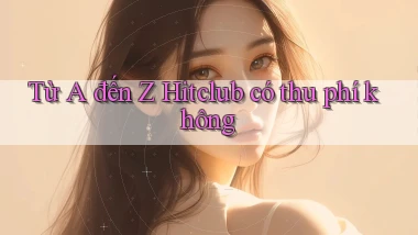 Từ A đến Z Hitclub có thu phí không