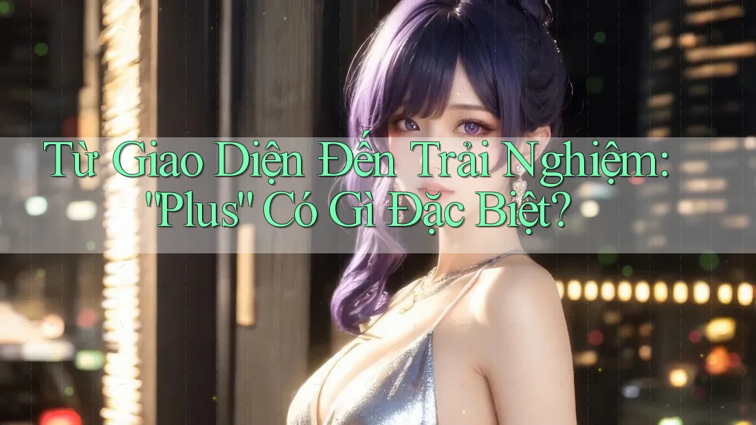 Từ Giao Diện Đến Trải Nghiệm: “Plus” Có Gì Đặc Biệt? Từ Giao Diện Đến Trải Nghiệm: “Plus” Có Gì Đặc Biệt?