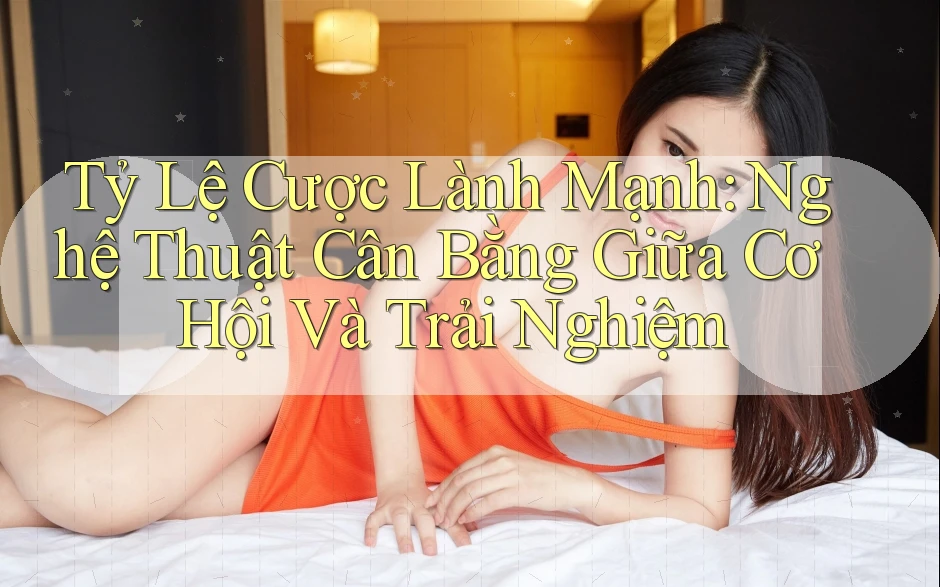 Tỷ Lệ Cược Lành Mạnh: Nghệ Thuật Cân Bằng Giữa Cơ Hội Và Trải Nghiệm Tỷ Lệ Cược Lành Mạnh: Nghệ Thuật Cân Bằng Giữa Cơ Hội Và Trải Nghiệm