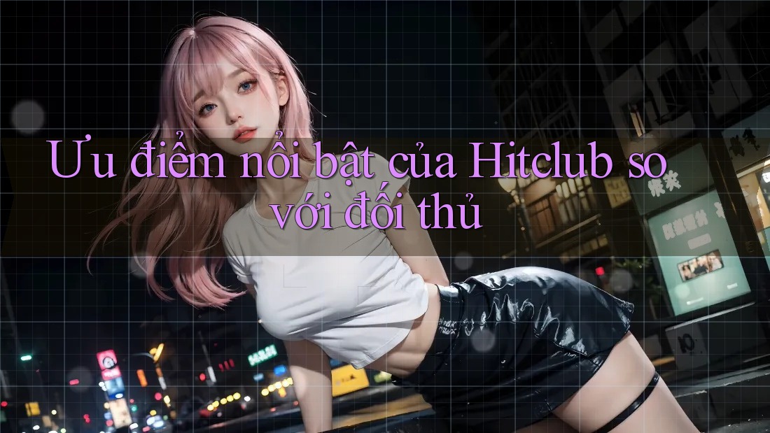Ưu điểm nổi bật của Hitclub so với đối thủ Ưu điểm nổi bật của Hitclub so với đối thủ