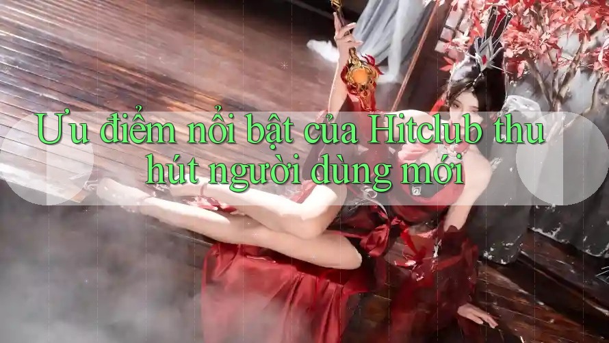 Ưu điểm nổi bật của Hitclub thu hút người dùng mới Ưu điểm nổi bật của Hitclub thu hút người dùng mới