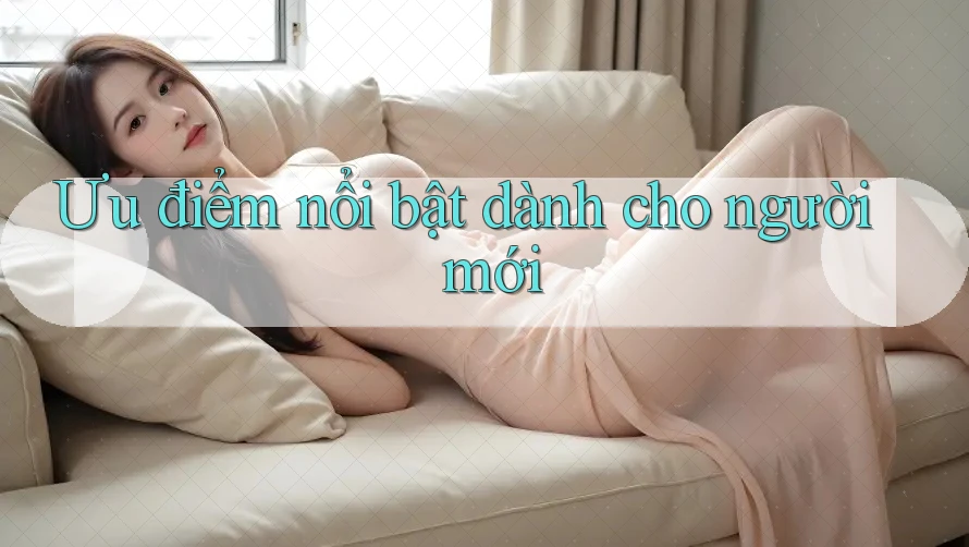 Ưu điểm nổi bật dành cho người mới Ưu điểm nổi bật dành cho người mới