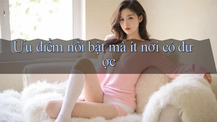 Ưu điểm nổi bật mà ít nơi có được Ưu điểm nổi bật mà ít nơi có được