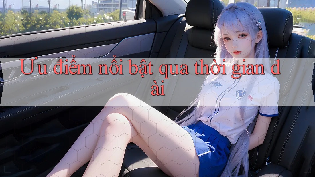 Ưu điểm nổi bật qua thời gian dài Ưu điểm nổi bật qua thời gian dài