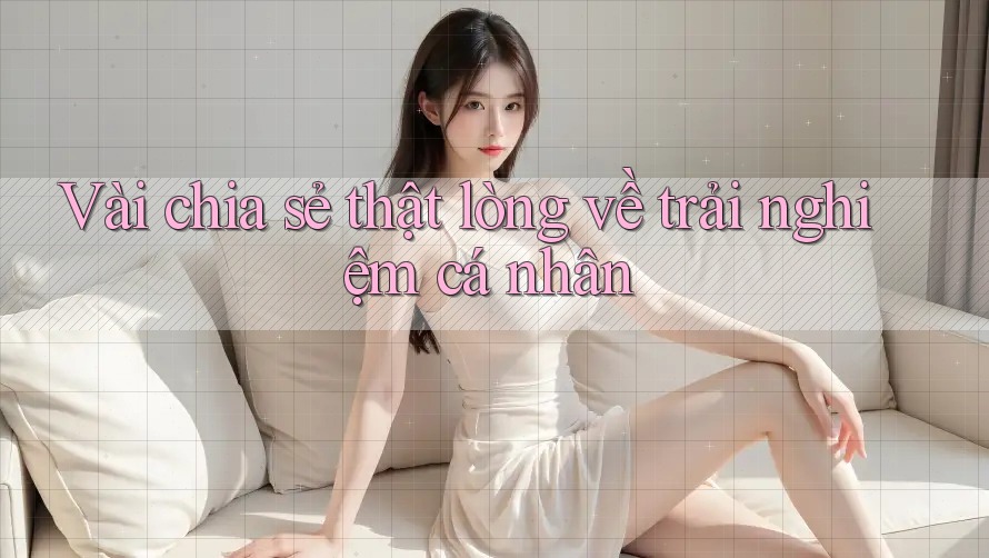 Vài chia sẻ thật lòng về trải nghiệm cá nhân Vài chia sẻ thật lòng về trải nghiệm cá nhân