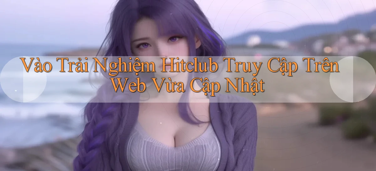 vào trải nghiệm hitclub truy cập trên web vừa cập nhật