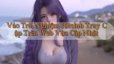 vào trải nghiệm hitclub truy cập trên web vừa cập nhật