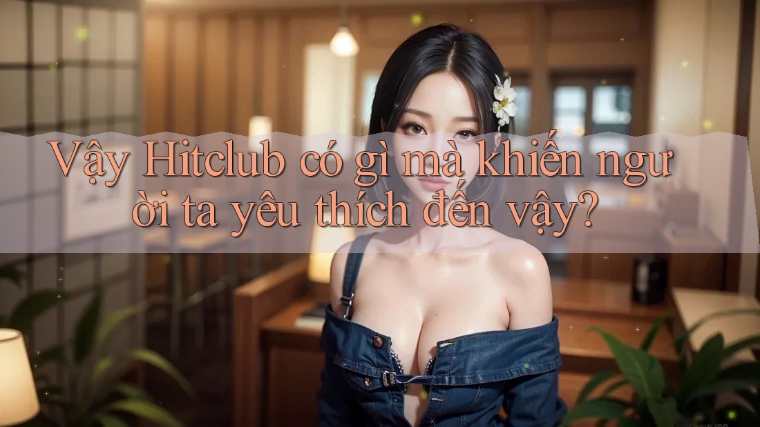 Vậy Hitclub có gì mà khiến người ta yêu thích đến vậy? Vậy Hitclub có gì mà khiến người ta yêu thích đến vậy?
