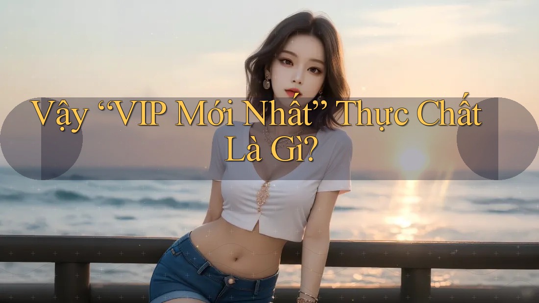 Vậy “VIP Mới Nhất” Thực Chất Là Gì? Vậy “VIP Mới Nhất” Thực Chất Là Gì?