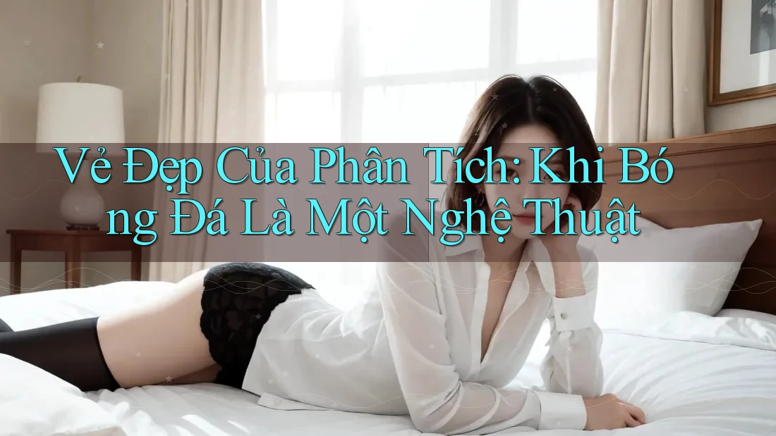 Vẻ Đẹp Của Phân Tích: Khi Bóng Đá Là Một Nghệ Thuật Vẻ Đẹp Của Phân Tích: Khi Bóng Đá Là Một Nghệ Thuật