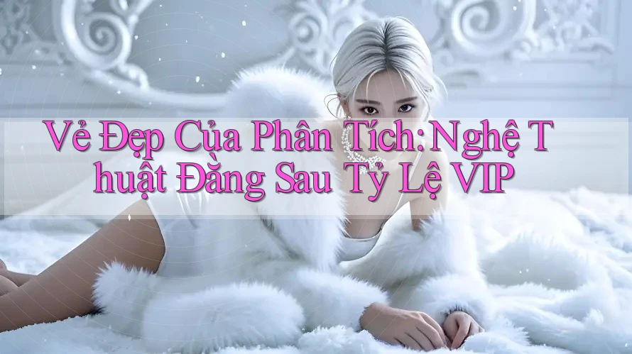 Vẻ Đẹp Của Phân Tích: Nghệ Thuật Đằng Sau Tỷ Lệ VIP Vẻ Đẹp Của Phân Tích: Nghệ Thuật Đằng Sau Tỷ Lệ VIP