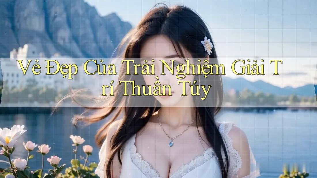 Vẻ Đẹp Của Trải Nghiệm Giải Trí Thuần Túy Vẻ Đẹp Của Trải Nghiệm Giải Trí Thuần Túy