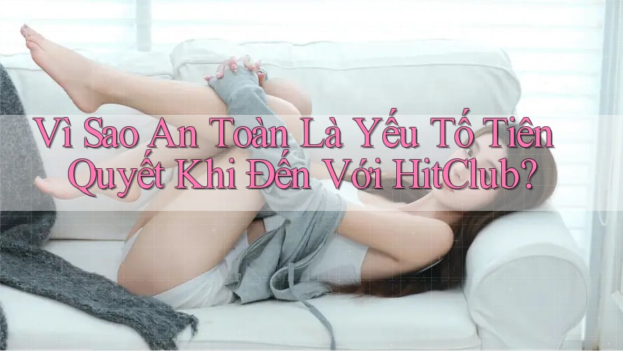 Vì Sao An Toàn Là Yếu Tố Tiên Quyết Khi Đến Với HitClub? Vì Sao An Toàn Là Yếu Tố Tiên Quyết Khi Đến Với HitClub?