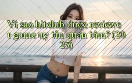 Vì sao hitclub được reviewer game uy tín quan tâm (2025)