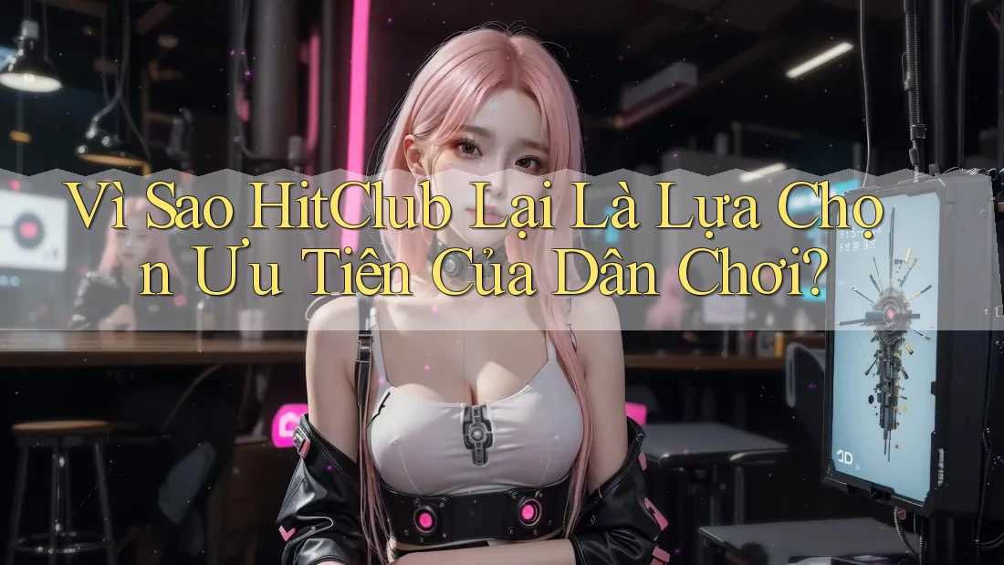 Vì Sao HitClub Lại Là Lựa Chọn Ưu Tiên Của Dân Chơi? Vì Sao HitClub Lại Là Lựa Chọn Ưu Tiên Của Dân Chơi?