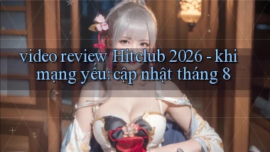 video review Hitclub 2026   khi mạng yếu cập nhật tháng 8