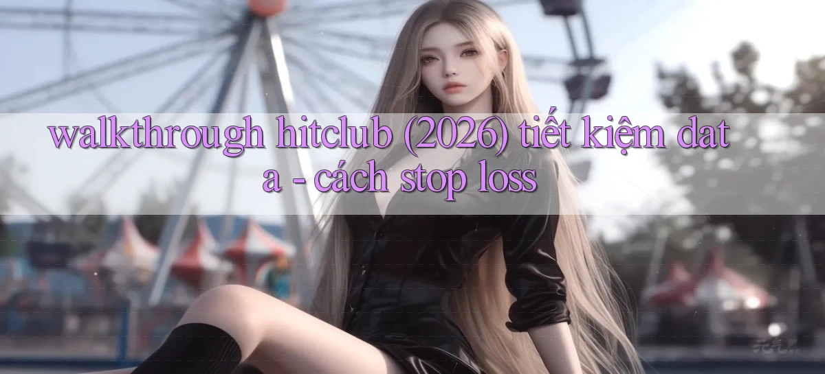 walkthrough hitclub (2026) tiết kiệm data   cách stop loss