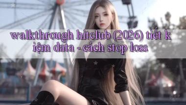 walkthrough hitclub (2026) tiết kiệm data   cách stop loss