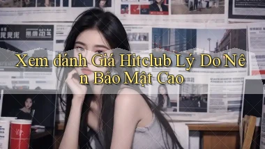xem đánh giá hitclub lý do nên bảo mật cao