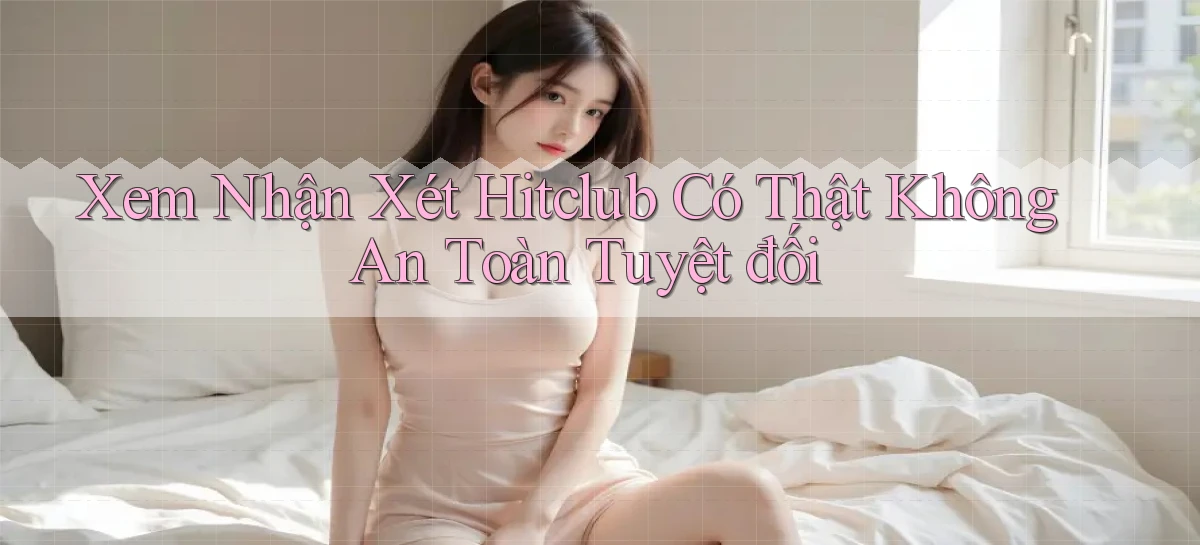 xem nhận xét hitclub có thật không an toàn tuyệt đối