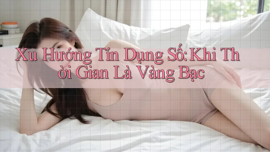 Xu Hướng Tín Dụng Số: Khi Thời Gian Là Vàng Bạc Xu Hướng Tín Dụng Số: Khi Thời Gian Là Vàng Bạc