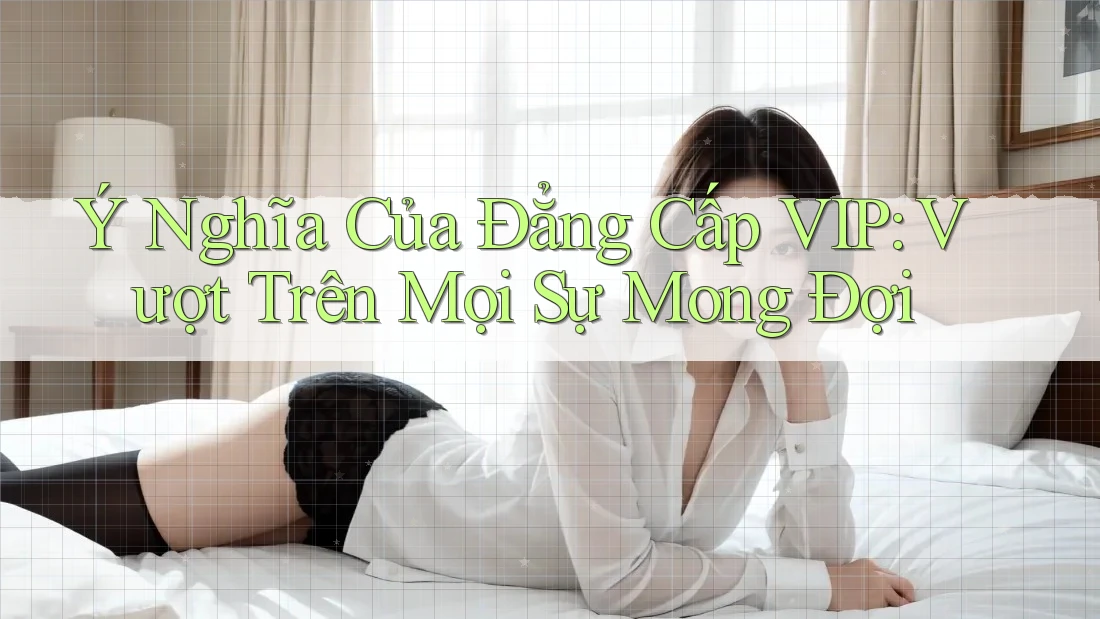 Ý Nghĩa Của Đẳng Cấp VIP: Vượt Trên Mọi Sự Mong Đợi