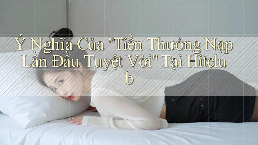 Ý Nghĩa Của “Tiền Thưởng Nạp Lần Đầu Tuyệt Vời” Tại Hitclub Ý Nghĩa Của “Tiền Thưởng Nạp Lần Đầu Tuyệt Vời” Tại Hitclub