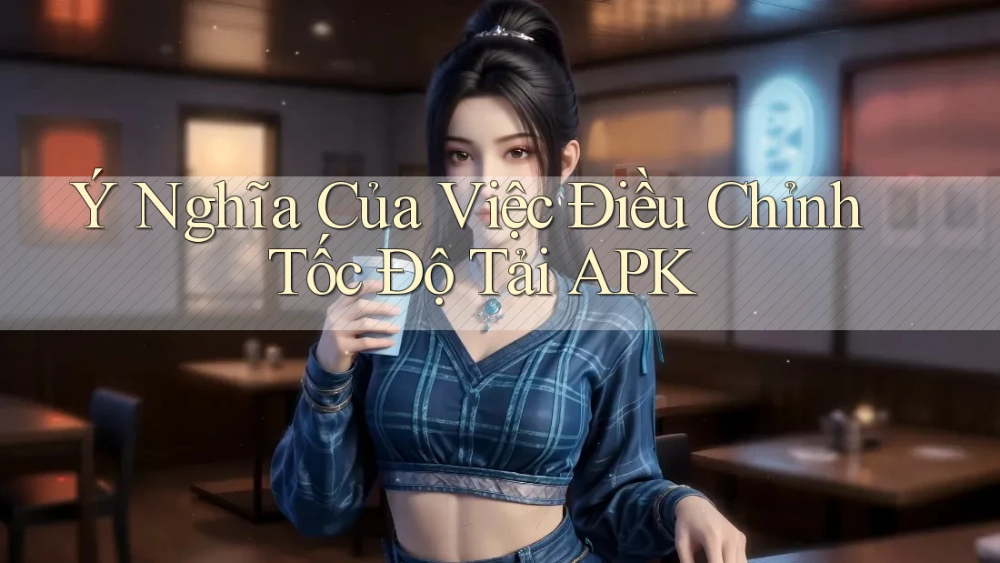 Ý Nghĩa Của Việc Điều Chỉnh Tốc Độ Tải APK