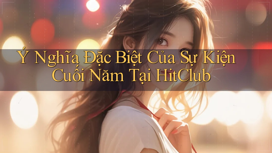 Ý Nghĩa Đặc Biệt Của Sự Kiện Cuối Năm Tại HitClub Ý Nghĩa Đặc Biệt Của Sự Kiện Cuối Năm Tại HitClub