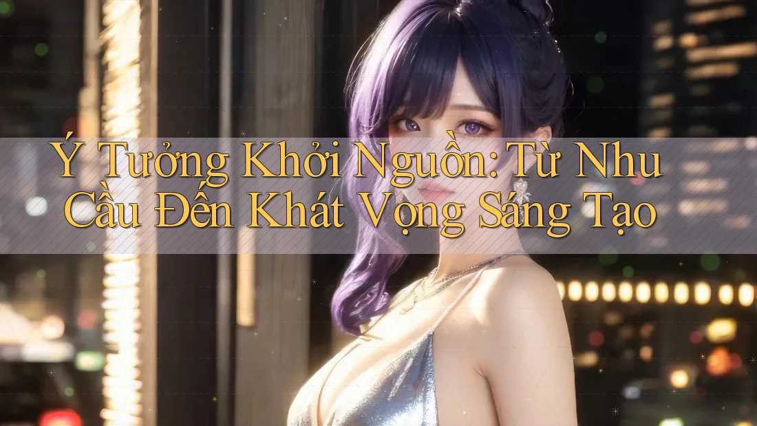 Ý Tưởng Khởi Nguồn: Từ Nhu Cầu Đến Khát Vọng Sáng Tạo Ý Tưởng Khởi Nguồn: Từ Nhu Cầu Đến Khát Vọng Sáng Tạo